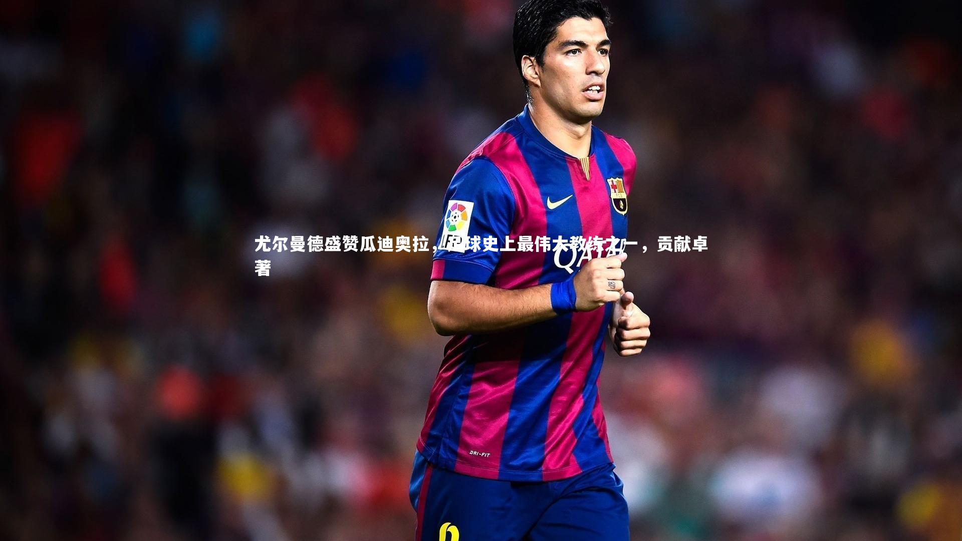 尤尔曼德盛赞瓜迪奥拉,足球史上最伟大教练之一,贡献卓著